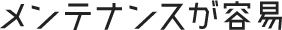 メンテナンスが容易